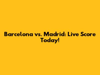 Barcelona vs. Madrid: Live Score Today!