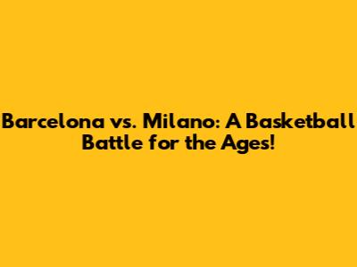 Barcelona vs. Milano: A Basketball Battle for the Ages!