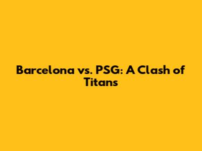 Barcelona vs. PSG: A Clash of Titans