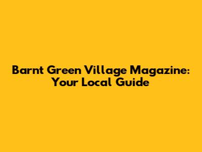 Barnt Green Village Magazine: Your Local Guide