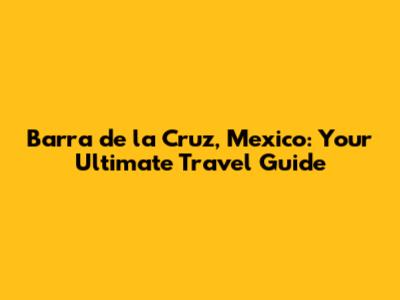 Barra de la Cruz, Mexico: Your Ultimate Travel Guide