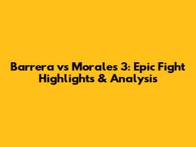 Barrera vs Morales 3: Epic Fight Highlights & Analysis