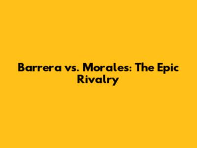 Barrera vs. Morales: The Epic Rivalry
