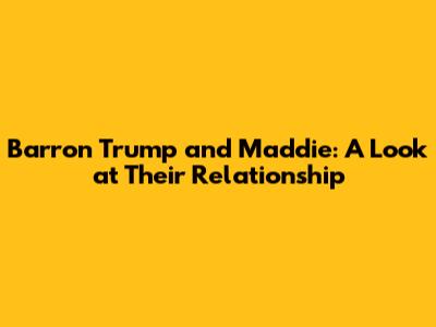 Barron Trump and Maddie: A Look at Their Relationship