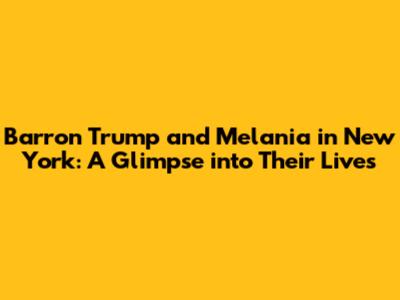 Barron Trump and Melania in New York: A Glimpse into Their Lives