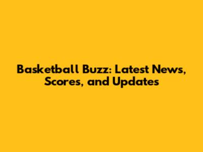 Basketball Buzz: Latest News, Scores, and Updates