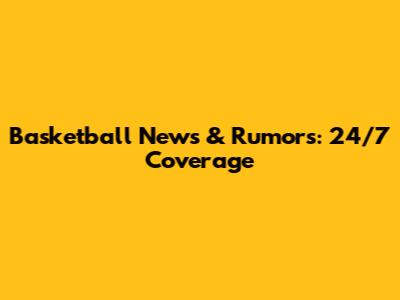 Basketball News & Rumors: 24/7 Coverage