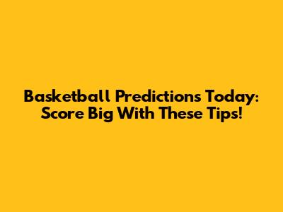 Basketball Predictions Today: Score Big With These Tips!