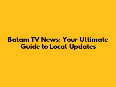 Batam TV News: Your Ultimate Guide to Local Updates