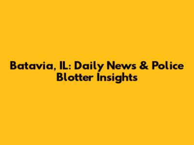 Batavia, IL: Daily News & Police Blotter Insights