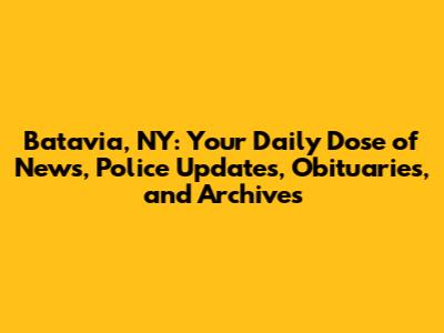 Batavia, NY: Your Daily Dose of News, Police Updates, Obituaries, and Archives