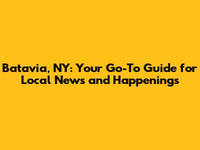 Batavia, NY: Your Go-To Guide for Local News and Happenings