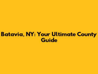 Batavia, NY: Your Ultimate County Guide