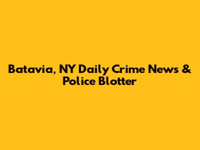 Batavia, NY Daily Crime News & Police Blotter