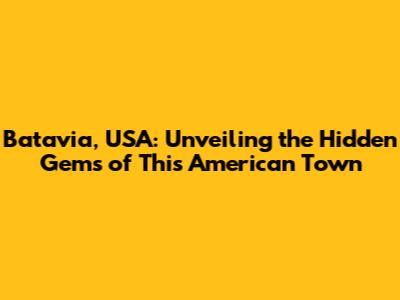 Batavia, USA: Unveiling the Hidden Gems of This American Town