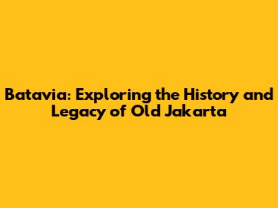 Batavia: Exploring the History and Legacy of Old Jakarta