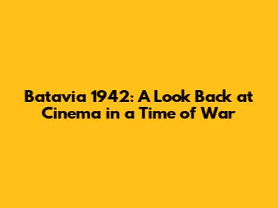 Batavia 1942: A Look Back at Cinema in a Time of War