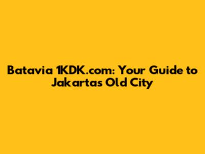 Batavia 1KDK.com: Your Guide to Jakarta's Old City