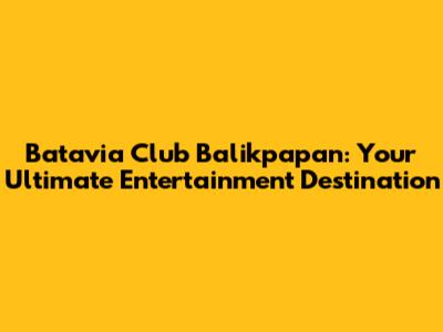 Batavia Club Balikpapan: Your Ultimate Entertainment Destination