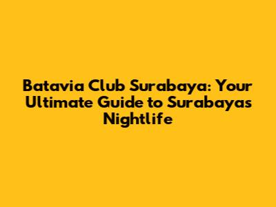 Batavia Club Surabaya: Your Ultimate Guide to Surabaya's Nightlife