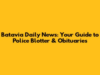 Batavia Daily News: Your Guide to Police Blotter & Obituaries