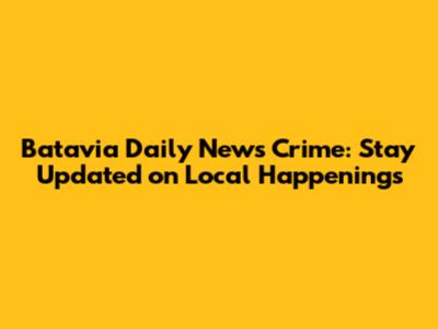 Batavia Daily News Crime: Stay Updated on Local Happenings