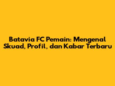 Batavia FC Pemain: Mengenal Skuad, Profil, dan Kabar Terbaru