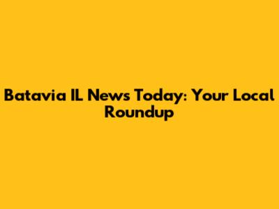 Batavia IL News Today: Your Local Roundup