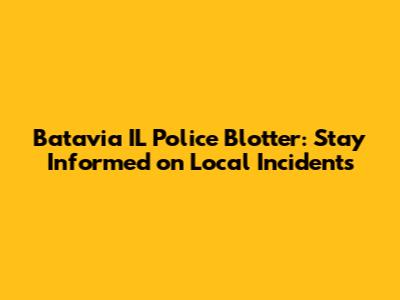 Batavia IL Police Blotter: Stay Informed on Local Incidents