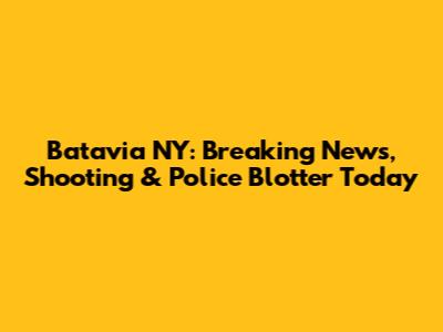 Batavia NY: Breaking News, Shooting & Police Blotter Today