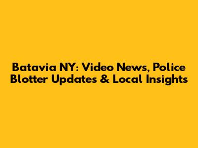Batavia NY: Video News, Police Blotter Updates & Local Insights