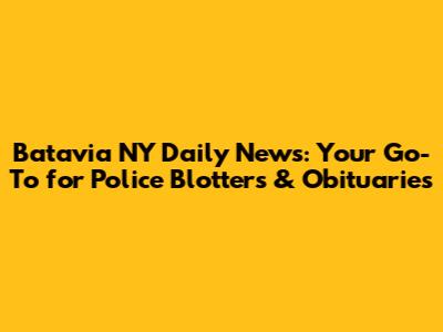 Batavia NY Daily News: Your Go-To for Police Blotters & Obituaries