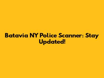 Batavia NY Police Scanner: Stay Updated!