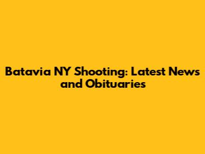 Batavia NY Shooting: Latest News and Obituaries