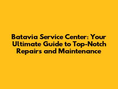 Batavia Service Center: Your Ultimate Guide to Top-Notch Repairs and Maintenance