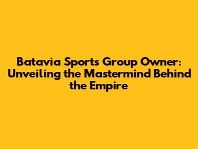 Batavia Sports Group Owner: Unveiling the Mastermind Behind the Empire
