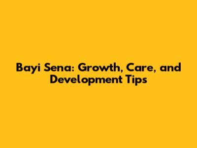 Bayi Sena: Growth, Care, and Development Tips