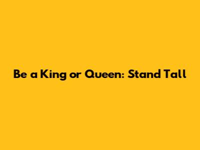 Be a King or Queen: Stand Tall