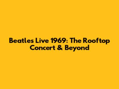 Beatles Live 1969: The Rooftop Concert & Beyond
