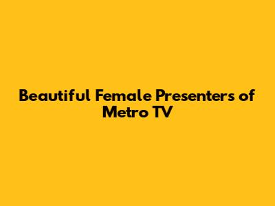 Beautiful Female Presenters of Metro TV