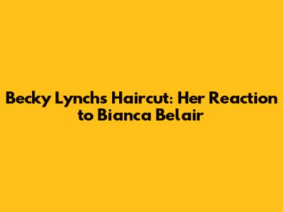 Becky Lynch's Haircut: Her Reaction to Bianca Belair