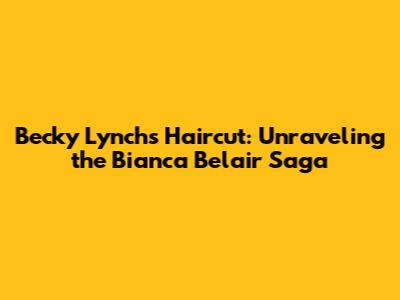 Becky Lynch's Haircut: Unraveling the Bianca Belair Saga