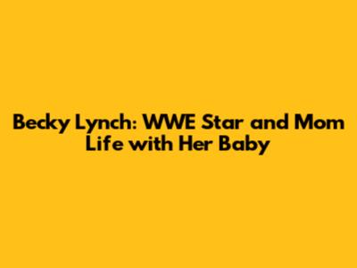 Becky Lynch: WWE Star and Mom Life with Her Baby