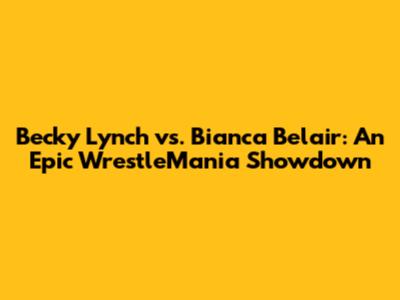 Becky Lynch vs. Bianca Belair: An Epic WrestleMania Showdown