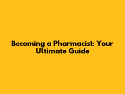 Becoming a Pharmacist: Your Ultimate Guide