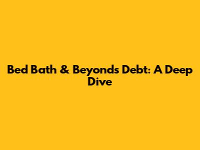Bed Bath & Beyond's Debt: A Deep Dive