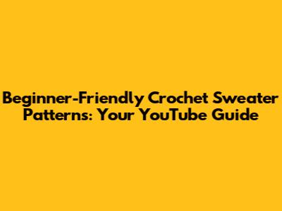 Beginner-Friendly Crochet Sweater Patterns: Your YouTube Guide