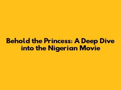 Behold the Princess: A Deep Dive into the Nigerian Movie