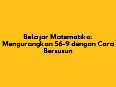 Belajar Matematika: Mengurangkan 56-9 dengan Cara Bersusun