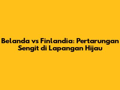 Belanda vs Finlandia: Pertarungan Sengit di Lapangan Hijau